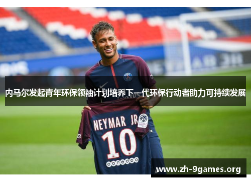 内马尔发起青年环保领袖计划培养下一代环保行动者助力可持续发展 内马尔发起青年环保领袖计划培养下一代环保行动者助力可持续发展