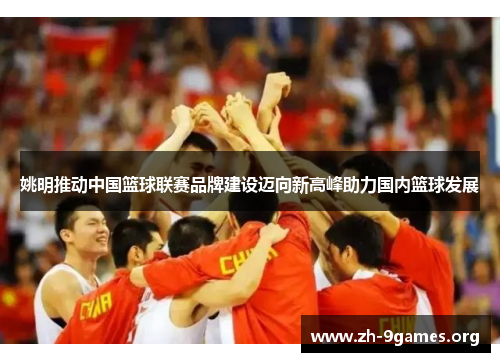 姚明推动中国篮球联赛品牌建设迈向新高峰助力国内篮球发展 姚明推动中国篮球联赛品牌建设迈向新高峰助力国内篮球发展