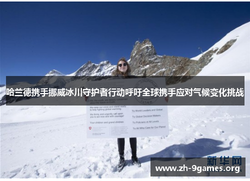哈兰德携手挪威冰川守护者行动呼吁全球携手应对气候变化挑战 哈兰德携手挪威冰川守护者行动呼吁全球携手应对气候变化挑战