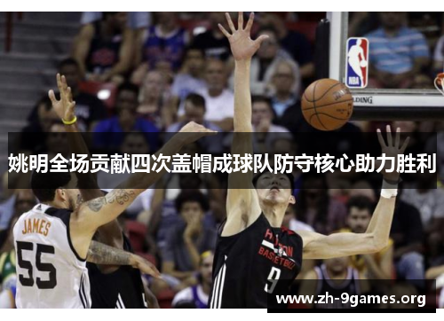 姚明全场贡献四次盖帽成球队防守核心助力胜利 姚明全场贡献四次盖帽成球队防守核心助力胜利