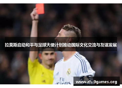 拉莫斯启动和平与足球大使计划推动国际文化交流与友谊发展 拉莫斯启动和平与足球大使计划推动国际文化交流与友谊发展