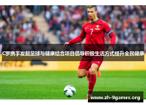C罗携手发起足球与健康结合项目倡导积极生活方式提升全民健康 C罗携手发起足球与健康结合项目倡导积极生活方式提升全民健康