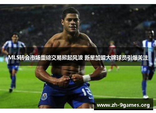 MLS转会市场重磅交易掀起风波 新星加盟大牌球员引爆关注 MLS转会市场重磅交易掀起风波 新星加盟大牌球员引爆关注