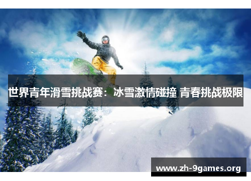 世界青年滑雪挑战赛:冰雪激情碰撞 青春挑战极限 世界青年滑雪挑战赛:冰雪激情碰撞 青春挑战极限