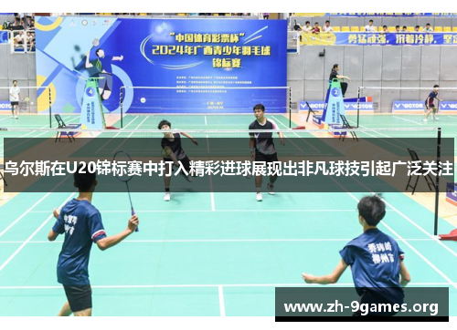 乌尔斯在U20锦标赛中打入精彩进球展现出非凡球技引起广泛关注 乌尔斯在U20锦标赛中打入精彩进球展现出非凡球技引起广泛关注