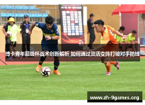 博卡青年超级杯战术创新解析 如何通过灵活变阵打破对手防线 博卡青年超级杯战术创新解析 如何通过灵活变阵打破对手防线