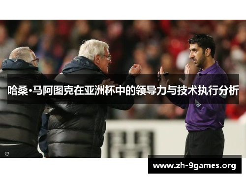 哈桑·马阿图克在亚洲杯中的领导力与技术执行分析 哈桑·马阿图克在亚洲杯中的领导力与技术执行分析