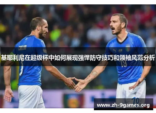基耶利尼在超级杯中如何展现强悍防守技巧和领袖风范分析 基耶利尼在超级杯中如何展现强悍防守技巧和领袖风范分析