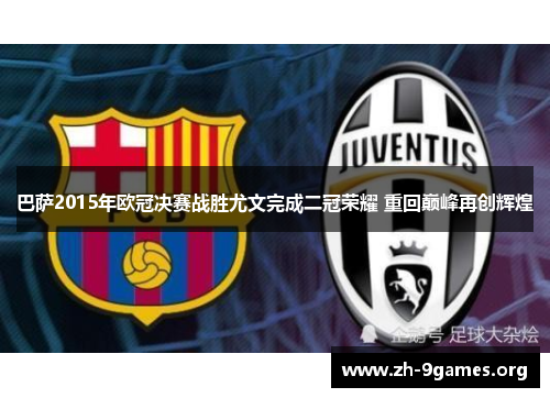 巴萨2015年欧冠决赛战胜尤文完成二冠荣耀 重回巅峰再创辉煌
