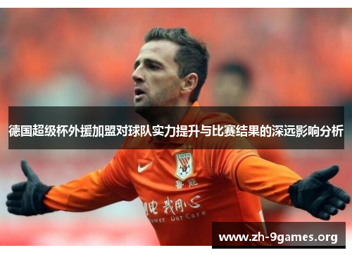 德国超级杯外援加盟对球队实力提升与比赛结果的深远影响分析 德国超级杯外援加盟对球队实力提升与比赛结果的深远影响分析