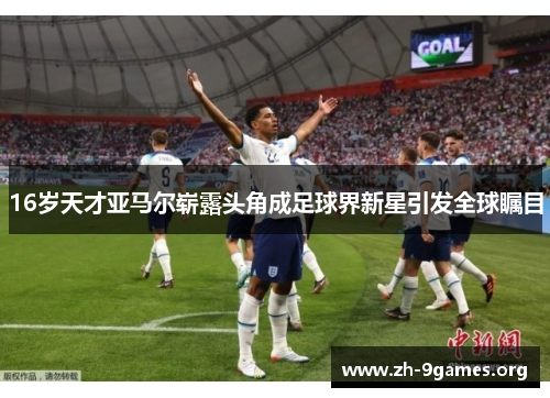 16岁天才亚马尔崭露头角成足球界新星引发全球瞩目