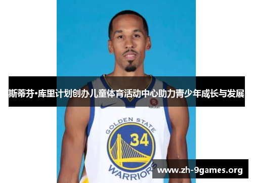 斯蒂芬·库里计划创办儿童体育活动中心助力青少年成长与发展 斯蒂芬·库里计划创办儿童体育活动中心助力青少年成长与发展