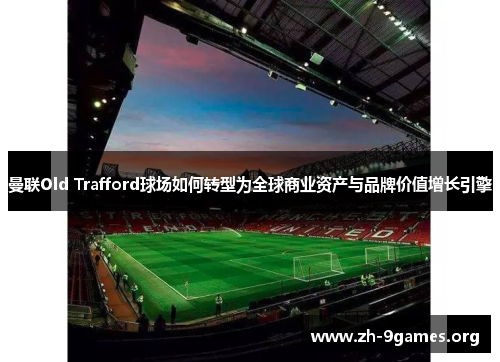 曼联Old Trafford球场如何转型为全球商业资产与品牌价值增长引擎