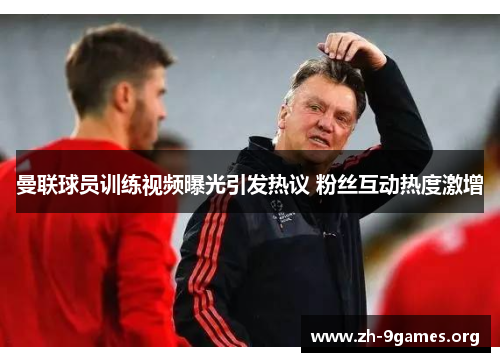 曼联球员训练视频曝光引发热议 粉丝互动热度激增 曼联球员训练视频曝光引发热议 粉丝互动热度激增