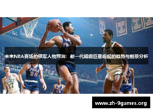未来NBA赛场的领军人物预测：新一代超级巨星崛起的趋势与前景分析