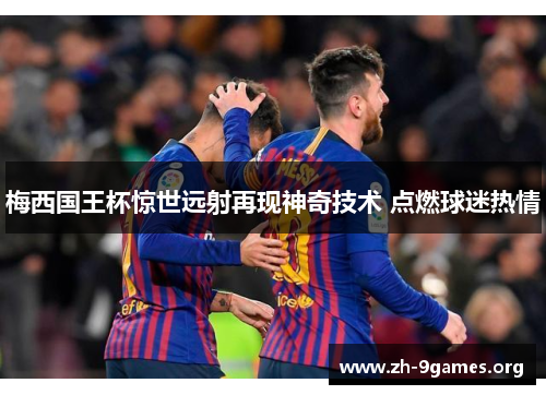 梅西国王杯惊世远射再现神奇技术 点燃球迷热情