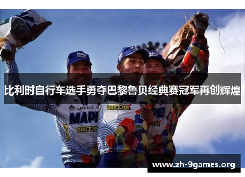 比利时自行车选手勇夺巴黎鲁贝经典赛冠军再创辉煌 比利时自行车选手勇夺巴黎鲁贝经典赛冠军再创辉煌
