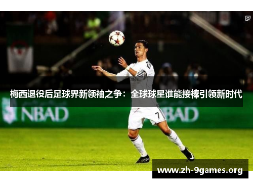 梅西退役后足球界新领袖之争:全球球星谁能接棒引领新时代 梅西退役后足球界新领袖之争:全球球星谁能接棒引领新时代