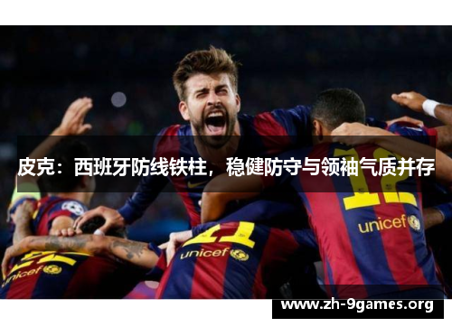 皮克:西班牙防线铁柱,稳健防守与领袖气质并存 皮克:西班牙防线铁柱,稳健防守与领袖气质并存