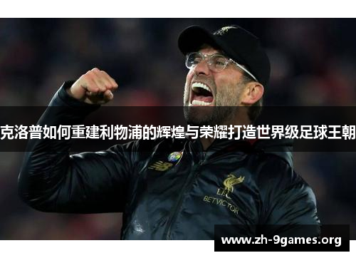 克洛普如何重建利物浦的辉煌与荣耀打造世界级足球王朝 克洛普如何重建利物浦的辉煌与荣耀打造世界级足球王朝