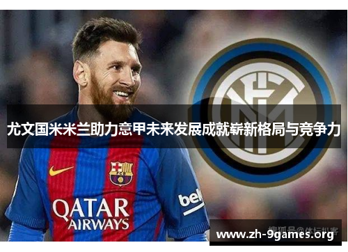 尤文国米米兰助力意甲未来发展成就崭新格局与竞争力