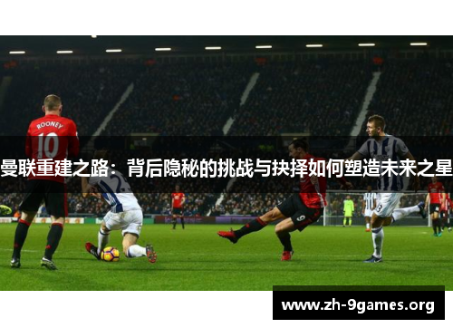 曼联重建之路：背后隐秘的挑战与抉择如何塑造未来之星