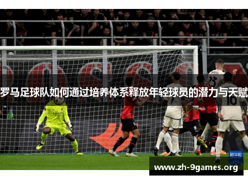 罗马足球队如何通过培养体系释放年轻球员的潜力与天赋 罗马足球队如何通过培养体系释放年轻球员的潜力与天赋