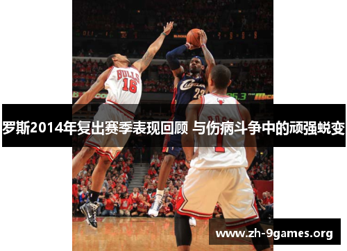 罗斯2014年复出赛季表现回顾 与伤病斗争中的顽强蜕变 罗斯2014年复出赛季表现回顾 与伤病斗争中的顽强蜕变