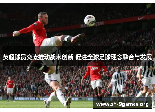 英超球员交流推动战术创新 促进全球足球理念融合与发展 英超球员交流推动战术创新 促进全球足球理念融合与发展