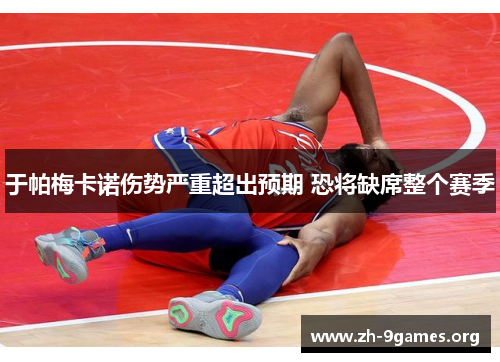 于帕梅卡诺伤势严重超出预期 恐将缺席整个赛季 于帕梅卡诺伤势严重超出预期 恐将缺席整个赛季