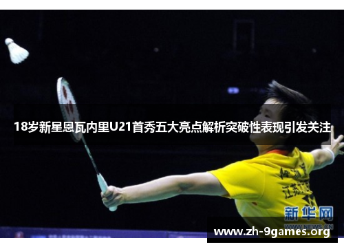 18岁新星恩瓦内里U21首秀五大亮点解析突破性表现引发关注 18岁新星恩瓦内里U21首秀五大亮点解析突破性表现引发关注