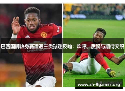 巴西国脚热身赛遭遇三类球迷反响:欢呼、质疑与期待交织 巴西国脚热身赛遭遇三类球迷反响:欢呼、质疑与期待交织