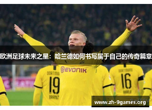 欧洲足球未来之星：哈兰德如何书写属于自己的传奇篇章