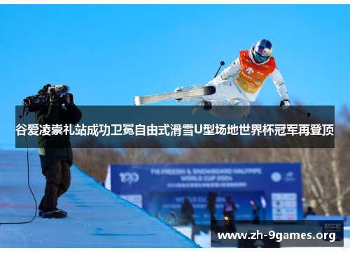 谷爱凌崇礼站成功卫冕自由式滑雪U型场地世界杯冠军再登顶 谷爱凌崇礼站成功卫冕自由式滑雪U型场地世界杯冠军再登顶