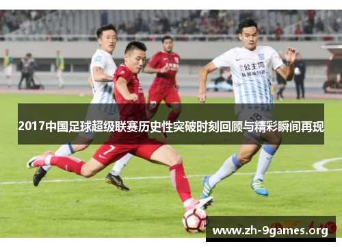 2017中国足球超级联赛历史性突破时刻回顾与精彩瞬间再现 2017中国足球超级联赛历史性突破时刻回顾与精彩瞬间再现