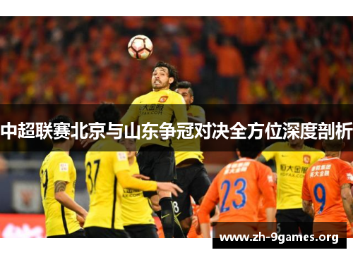 中超联赛北京与山东争冠对决全方位深度剖析 中超联赛北京与山东争冠对决全方位深度剖析