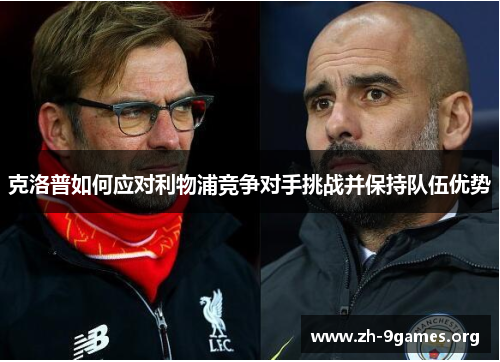 克洛普如何应对利物浦竞争对手挑战并保持队伍优势 克洛普如何应对利物浦竞争对手挑战并保持队伍优势