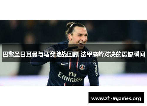 巴黎圣日耳曼与马赛激战回顾 法甲巅峰对决的震撼瞬间 巴黎圣日耳曼与马赛激战回顾 法甲巅峰对决的震撼瞬间