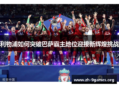 利物浦如何突破巴萨霸主地位迎接新辉煌挑战 利物浦如何突破巴萨霸主地位迎接新辉煌挑战