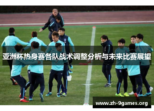 亚洲杯热身赛各队战术调整分析与未来比赛展望 亚洲杯热身赛各队战术调整分析与未来比赛展望
