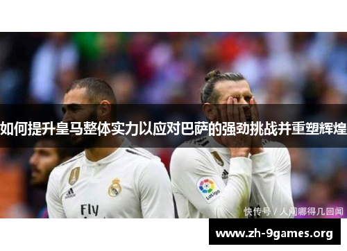如何提升皇马整体实力以应对巴萨的强劲挑战并重塑辉煌 如何提升皇马整体实力以应对巴萨的强劲挑战并重塑辉煌