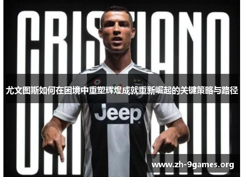 尤文图斯如何在困境中重塑辉煌成就重新崛起的关键策略与路径 尤文图斯如何在困境中重塑辉煌成就重新崛起的关键策略与路径