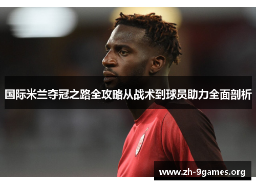 国际米兰夺冠之路全攻略从战术到球员助力全面剖析 国际米兰夺冠之路全攻略从战术到球员助力全面剖析