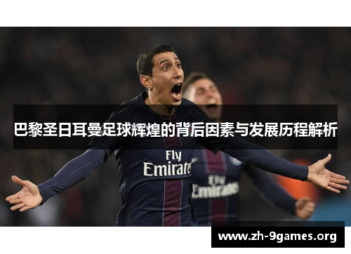 巴黎圣日耳曼足球辉煌的背后因素与发展历程解析 巴黎圣日耳曼足球辉煌的背后因素与发展历程解析