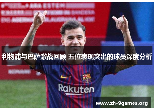 利物浦与巴萨激战回顾 五位表现突出的球员深度分析 利物浦与巴萨激战回顾 五位表现突出的球员深度分析