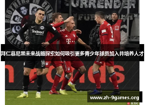 拜仁慕尼黑未来战略探索如何吸引更多青少年球员加入并培养人才