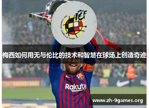 梅西如何用无与伦比的技术和智慧在球场上创造奇迹 梅西如何用无与伦比的技术和智慧在球场上创造奇迹