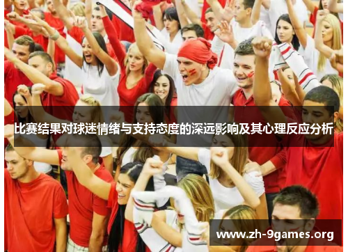 比赛结果对球迷情绪与支持态度的深远影响及其心理反应分析 比赛结果对球迷情绪与支持态度的深远影响及其心理反应分析