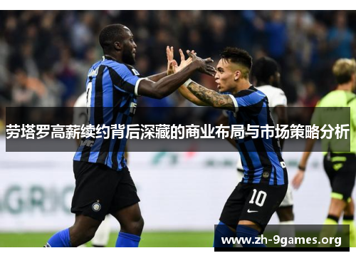 劳塔罗高薪续约背后深藏的商业布局与市场策略分析 劳塔罗高薪续约背后深藏的商业布局与市场策略分析