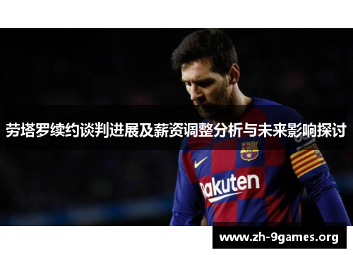 劳塔罗续约谈判进展及薪资调整分析与未来影响探讨 劳塔罗续约谈判进展及薪资调整分析与未来影响探讨